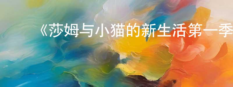 白云升发布《莎姆与小猫的新生活第一季》迅雷下载/在线观看-都市情感-美剧天堂